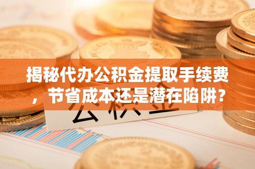 宿豫揭秘代办公积金提取手续费，节省成本还是潜在陷阱？