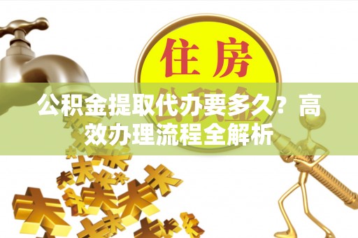 宿豫公积金提取代办要多久？高效办理流程全解析