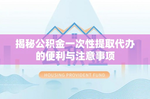 宿豫揭秘公积金一次性提取代办的便利与注意事项