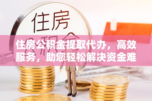 宿豫住房公积金提取代办，高效服务，助您轻松解决资金难题