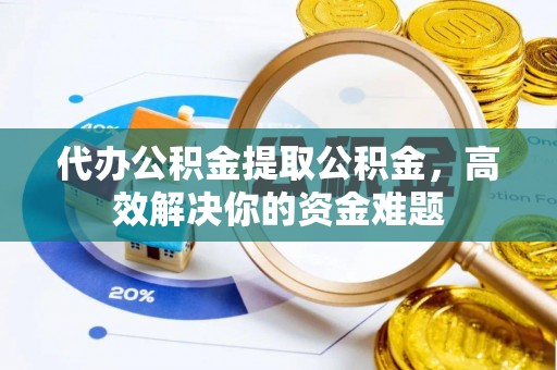 宿豫代办公积金提取公积金，高效解决你的资金难题
