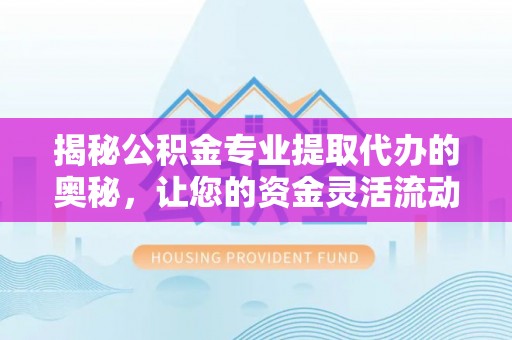 宿豫揭秘公积金专业提取代办的奥秘，让您的资金灵活流动