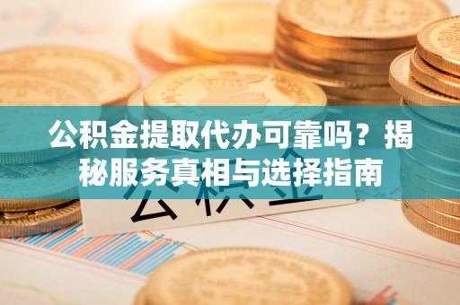 宿豫公积金提取代办可靠吗？揭秘服务真相与选择指南