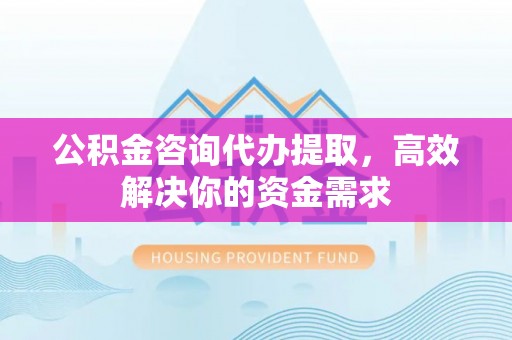 宿豫公积金咨询代办提取，高效解决你的资金需求