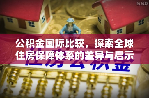 宿豫公积金国际比较，探索全球住房保障体系的差异与启示
