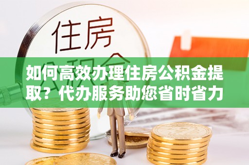 宿豫如何高效办理住房公积金提取？代办服务助您省时省力