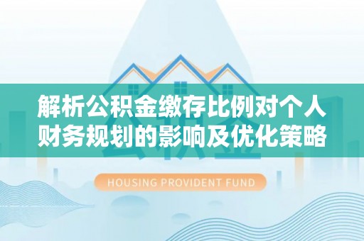 宿豫解析公积金缴存比例对个人财务规划的影响及优化策略