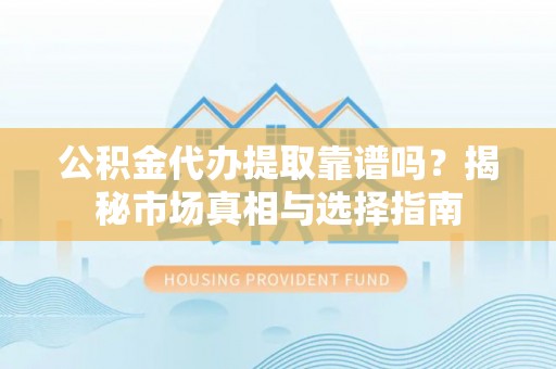宿豫公积金代办提取靠谱吗？揭秘市场真相与选择指南