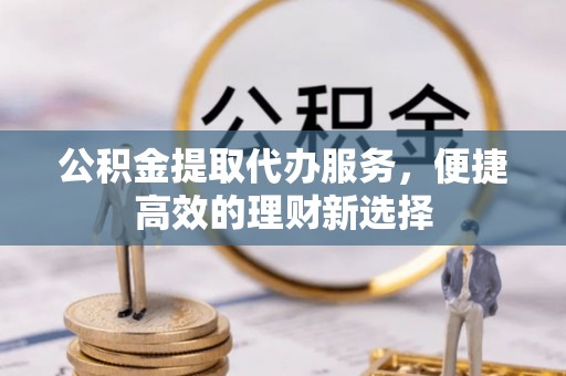 宿豫公积金提取代办服务，便捷高效的理财新选择