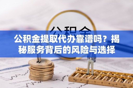宿豫公积金提取代办靠谱吗？揭秘服务背后的风险与选择