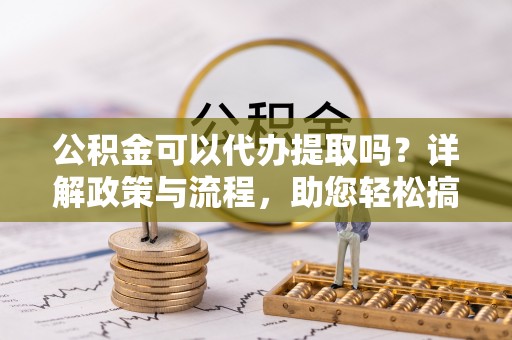 宿豫公积金可以代办提取吗？详解政策与流程，助您轻松搞定！