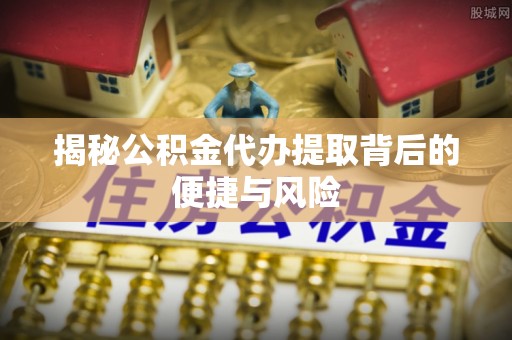 宿豫揭秘公积金代办提取背后的便捷与风险