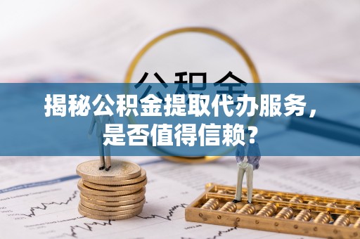 宿豫揭秘公积金提取代办服务，是否值得信赖？