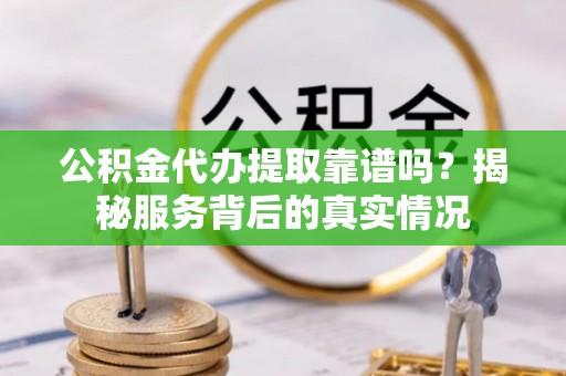 宿豫公积金代办提取靠谱吗？揭秘服务背后的真实情况