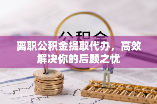 宿豫离职公积金提取代办，高效解决你的后顾之忧