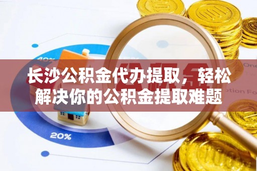 宿豫长沙公积金代办提取，轻松解决你的公积金提取难题