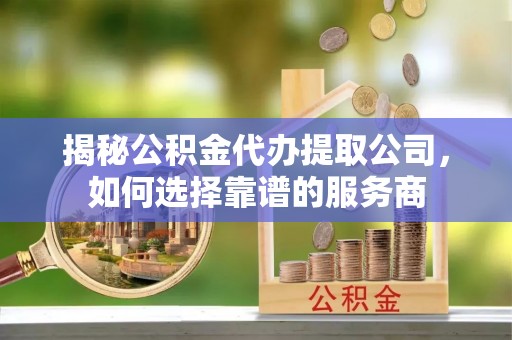 宿豫揭秘公积金代办提取公司，如何选择靠谱的服务商