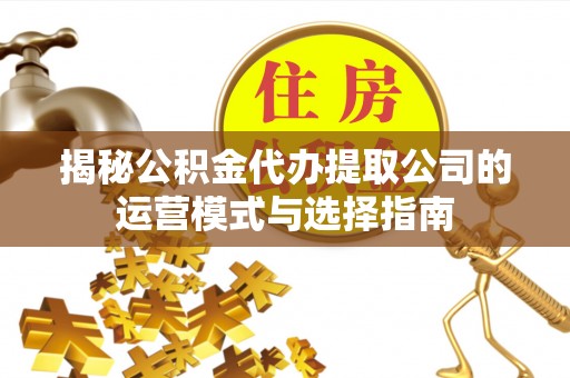 宿豫揭秘公积金代办提取公司的运营模式与选择指南