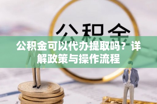 宿豫公积金可以代办提取吗？详解政策与操作流程