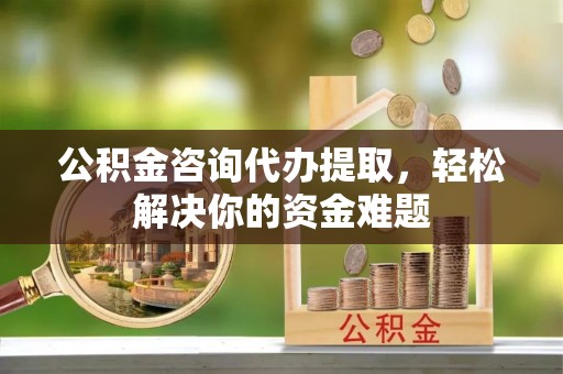 宿豫公积金咨询代办提取，轻松解决你的资金难题