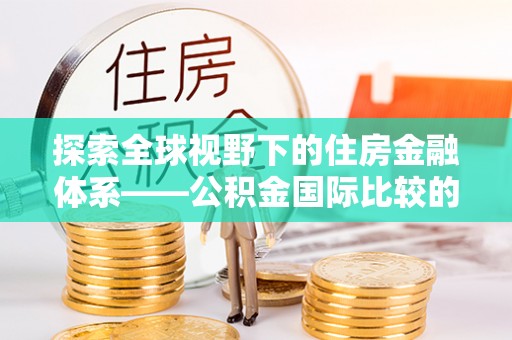 宿豫探索全球视野下的住房金融体系——公积金国际比较的深度解析