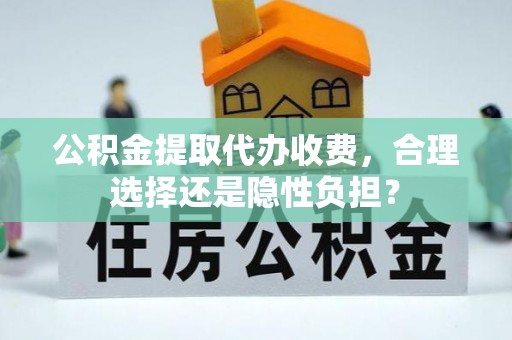 宿豫公积金提取代办收费，合理选择还是隐性负担？