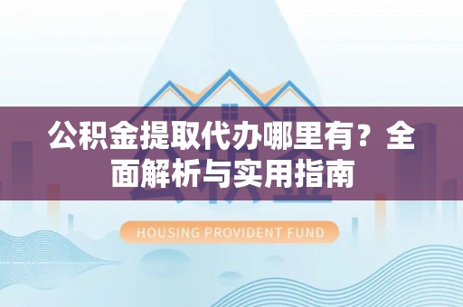 宿豫公积金提取代办哪里有？全面解析与实用指南