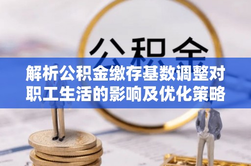 宿豫解析公积金缴存基数调整对职工生活的影响及优化策略