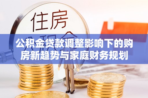 宿豫公积金贷款调整影响下的购房新趋势与家庭财务规划