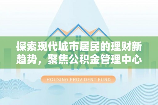 宿豫探索现代城市居民的理财新趋势，聚焦公积金管理中心的服务创新