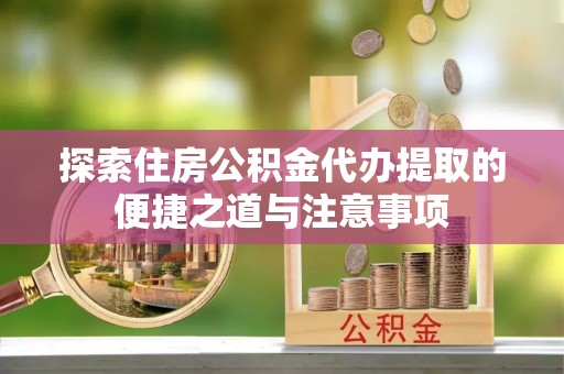宿豫探索住房公积金代办提取的便捷之道与注意事项