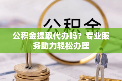 宿豫公积金提取代办吗？专业服务助力轻松办理