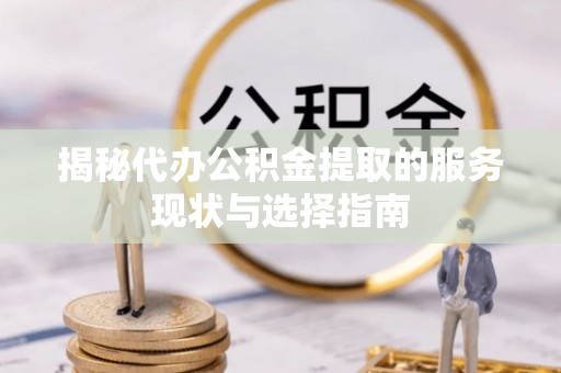 宿豫揭秘代办公积金提取的服务现状与选择指南