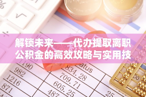 宿豫解锁未来——代办提取离职公积金的高效攻略与实用技巧