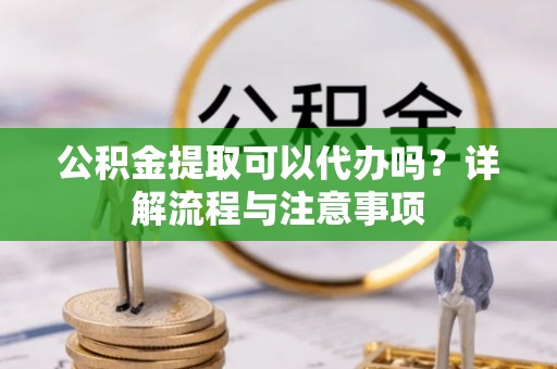 宿豫公积金提取可以代办吗？详解流程与注意事项