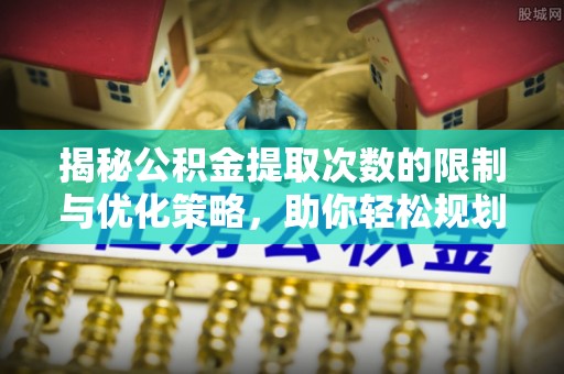 宿豫揭秘公积金提取次数的限制与优化策略，助你轻松规划财务未来