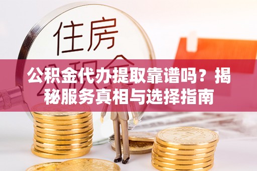 宿豫公积金代办提取靠谱吗？揭秘服务真相与选择指南