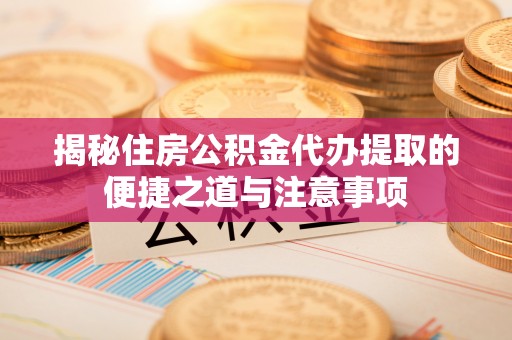 宿豫揭秘住房公积金代办提取的便捷之道与注意事项