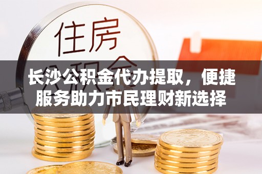宿豫长沙公积金代办提取，便捷服务助力市民理财新选择