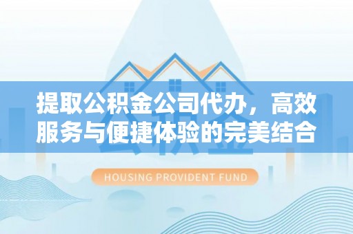 宿豫提取公积金公司代办，高效服务与便捷体验的完美结合