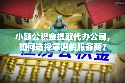 宿豫小额公积金提取代办公司，如何选择靠谱的服务商？