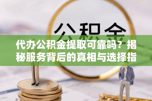宿豫代办公积金提取可靠吗？揭秘服务背后的真相与选择指南