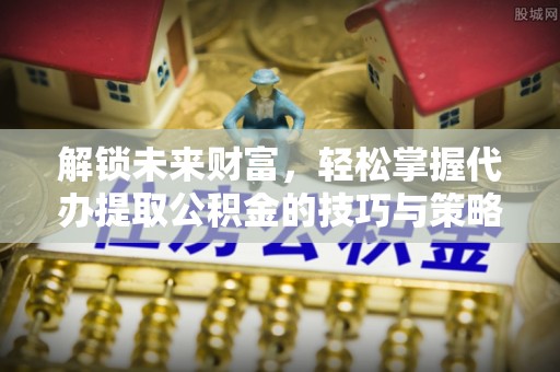 宿豫解锁未来财富，轻松掌握代办提取公积金的技巧与策略