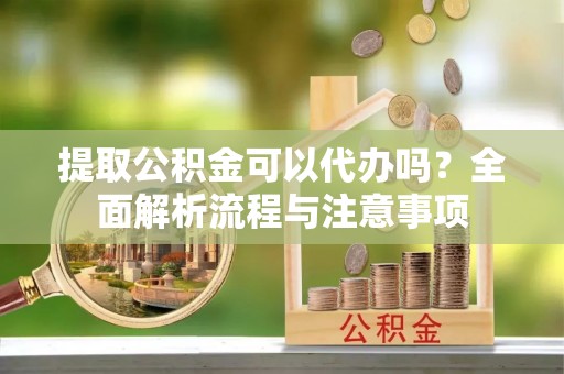 宿豫提取公积金可以代办吗？全面解析流程与注意事项