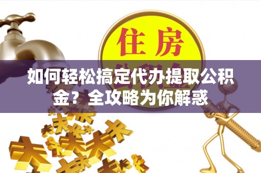 宿豫如何轻松搞定代办提取公积金？全攻略为你解惑