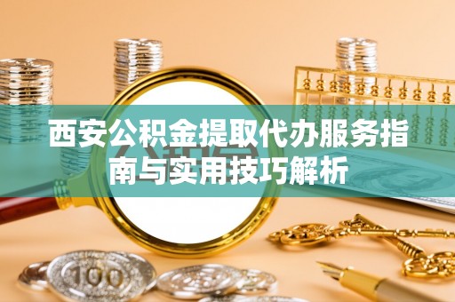 宿豫西安公积金提取代办服务指南与实用技巧解析