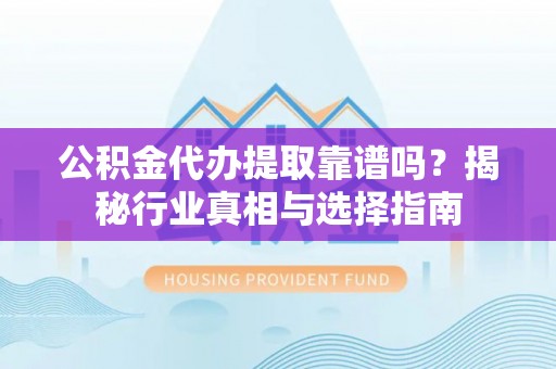 宿豫公积金代办提取靠谱吗？揭秘行业真相与选择指南