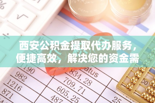 宿豫西安公积金提取代办服务，便捷高效，解决您的资金需求