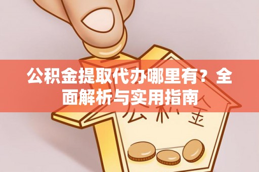 宿豫公积金提取代办哪里有？全面解析与实用指南