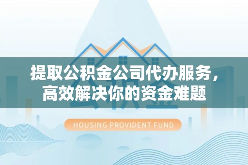 宿豫提取公积金公司代办服务，高效解决你的资金难题